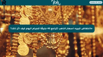 «انخفاض كبير» أسعار الذهب تتراجع 40 جنيهًا للجرام اليوم كيف أثر ذلك؟